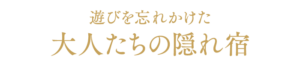 遊びを忘れかけた大人たちの隠れ宿